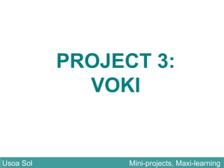 PROJECT 3:
VOKI
Usoa Sol Mini-projects, Maxi-learningUsoa Sol Mini-projects, Maxi-learning
 