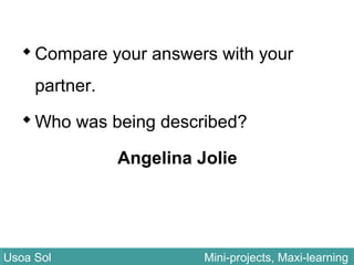 Compare your answers with your
partner.
Who was being described?
Angelina Jolie
Usoa Sol Mini-projects, Maxi-learningUsoa Sol Mini-projects, Maxi-learning
 