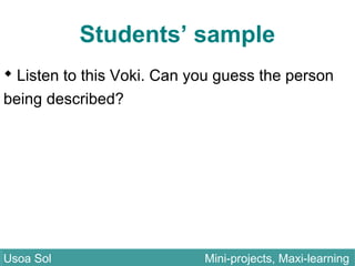 Students’ sample
 Listen to this Voki. Can you guess the person
being described?
Usoa Sol Mini-projects, Maxi-learningUsoa Sol Mini-projects, Maxi-learning
 