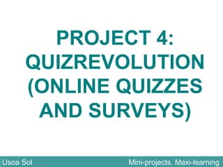 PROJECT 4:
QUIZREVOLUTION
(ONLINE QUIZZES
AND SURVEYS)
Usoa Sol Mini-projects, Maxi-learningUsoa Sol Mini-projects, Maxi-learning
 