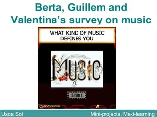 Berta, Guillem and
Valentina’s survey on music
Usoa Sol Mini-projects, Maxi-learningUsoa Sol Mini-projects, Maxi-learning
 