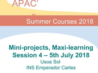 Mini-projects, Maxi-learning
Session 4 – 5th July 2018
Usoa Sol
INS Emperador Carles
Summer Courses 2018
APAC’
s
 