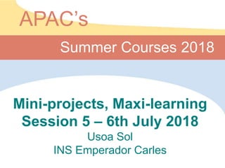 Mini-projects, Maxi-learning
Session 5 – 6th July 2018
Usoa Sol
INS Emperador Carles
Summer Courses 2018
APAC’s
 