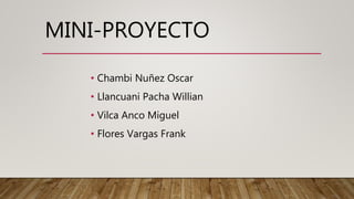 MINI-PROYECTO
• Chambi Nuñez Oscar
• Llancuani Pacha Willian
• Vilca Anco Miguel
• Flores Vargas Frank
 