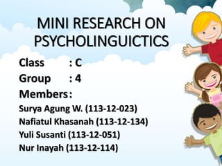 MINI RESEARCH ON
PSYCHOLINGUICTICS
Class : C
Group : 4
Members:
Surya Agung W. (113-12-023)
Nafiatul Khasanah (113-12-134)
Yuli Susanti (113-12-051)
Nur Inayah (113-12-114)
 