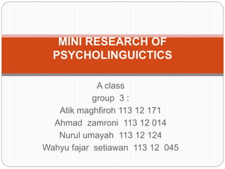 A class
group 3 :
Atik maghfiroh 113 12 171
Ahmad zamroni 113 12 014
Nurul umayah 113 12 124
Wahyu fajar setiawan 113 12 045
MINI RESEARCH OF
PSYCHOLINGUICTICS
 