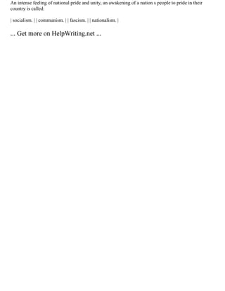 An intense feeling of national pride and unity, an awakening of a nation s people to pride in their
country is called:
| socialism. | | communism. | | fascism. | | nationalism. |
... Get more on HelpWriting.net ...
 