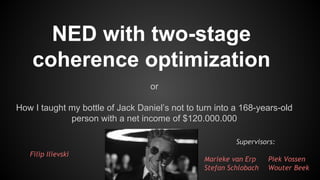 NED with two-stage
coherence optimization
or
How I taught my bottle of Jack Daniel’s not to turn into a 168-years-old
person with a net income of $120.000.000
Filip Ilievski
Supervisors:
Marieke van Erp Piek Vossen
Stefan Schlobach Wouter Beek
 