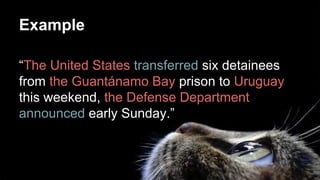 Example
“The United States transferred six detainees
from the Guantánamo Bay prison to Uruguay
this weekend, the Defense Department
announced early Sunday.”
 