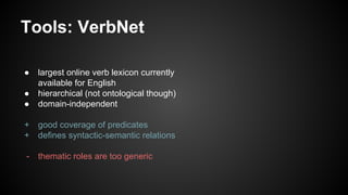 Tools: VerbNet
● largest online verb lexicon currently
available for English
● hierarchical (not ontological though)
● domain-independent
+ good coverage of predicates
+ defines syntactic-semantic relations
- thematic roles are too generic
 