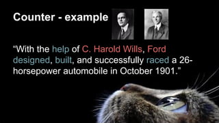 Counter - example
“With the help of C. Harold Wills, Ford
designed, built, and successfully raced a 26-
horsepower automobile in October 1901.”
 