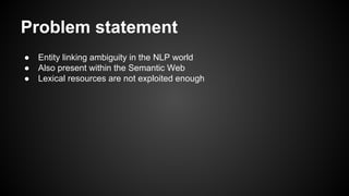 Problem statement
● Entity linking ambiguity in the NLP world
● Also present within the Semantic Web
● Lexical resources are not exploited enough
 