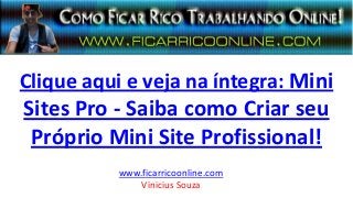 Clique aqui e veja na íntegra: Mini
Sites Pro - Saiba como Criar seu
Próprio Mini Site Profissional!
www.ficarricoonline.com
Vinicius Souza
 