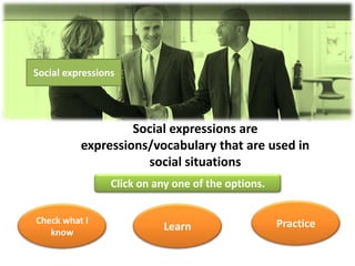 Social expressions




                   Social expressions are
          expressions/vocabulary that are used in
                     social situations
                 Click on any one of the options.


Check what I                                        Practice
   know
                            Learn
 