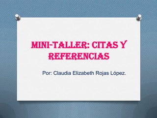 MINI-TALLER: CITAS Y
REFERENCIAS
Por: Claudia Elizabeth Rojas López.
 