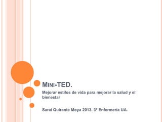 MINI-TED.
Mejorar estilos de vida para mejorar la salud y el
bienestar


Sarai Quirante Moya 2013. 3º Enfermería UA.
 