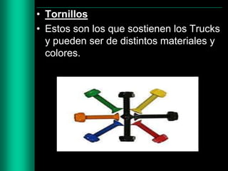 • Tornillos
• Estos son los que sostienen los Trucks
y pueden ser de distintos materiales y
colores.

 