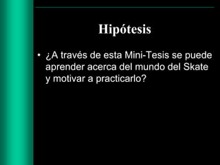 Hipótesis
• ¿A través de esta Mini-Tesis se puede
aprender acerca del mundo del Skate
y motivar a practicarlo?

 