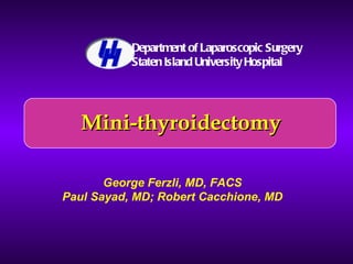 Mini-thyroidectomy George Ferzli, MD, FACS Paul Sayad, MD; Robert Cacchione, MD Department of Laparoscopic Surgery Staten Island University Hospital 