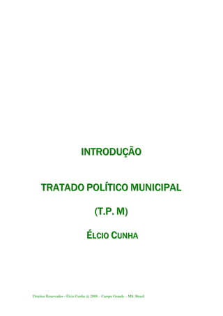 Direitos Reservados - Élcio Cunha @ 2008 – Campo Grande – MS, Brasil.
IIINNNTTTRRROOODDDUUUÇÇÇÃÃÃOOO
TTTRRRAAATTTAAADDDOOO PPPOOOLLLÍÍÍTTTIIICCCOOO MMMUUUNNNIIICCCIIIPPPAAALLL
(((TTT...PPP... MMM)))
ÉÉÉLLLCCCIIIOOO CCCUUUNNNHHHAAA
 
