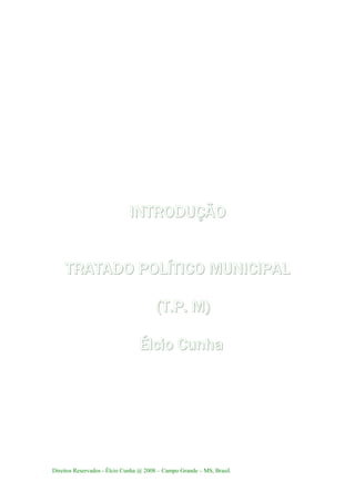 Direitos Reservados - Élcio Cunha @ 2008 – Campo Grande – MS, Brasil.
INTRODUÇÃO
TRATADO POLÍTICO MUNICIPAL
(T.P. M)
Élcio Cunha
 