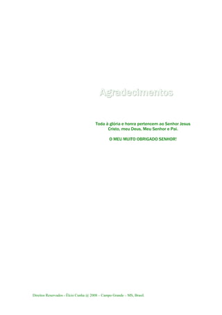 Direitos Reservados - Élcio Cunha @ 2008 – Campo Grande – MS, Brasil.
Agradecimentos
Toda à glória e honra pertencem ao Senhor Jesus
Cristo, meu Deus, Meu Senhor e Pai.
O MEU MUITO OBRIGADO SENHOR!
 