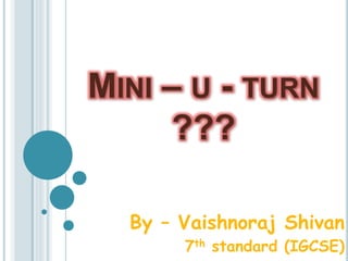 MINI – U - TURN
???
By – Vaishnoraj Shivan
7th standard (IGCSE)
 