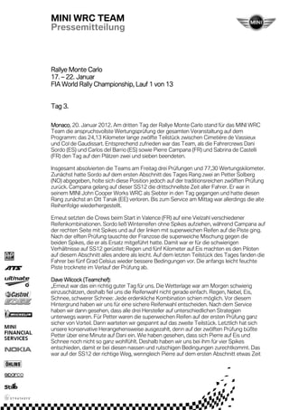 MINI WRC TEAM
Pressemitteilung



Rallye Monte Carlo
17. – 22. Januar
                Championship,
FIA World Rally Championship, Lauf 1 von 13


    3.
Tag 3.

Monaco,
Monaco 20. Januar 2012. Am dritten Tag der Rallye Monte Carlo stand für das MINI WRC
Team die anspruchsvollste Wertungsprüfung der gesamten Veranstaltung auf dem
Programm: das 24,13 Kilometer lange zwölfte Teilstück zwischen Cimetière de Vassieux
und Col de Gaudissart. Entsprechend zufrieden war das Team, als die Fahrercrews Dani
Sordo (ES) und Carlos del Barrio (ES) sowie Pierre Campana (FR) und Sabrina de Castelli
(FR) den Tag auf den Plätzen zwei und sieben beendeten.

Insgesamt absolvierten die Teams am Freitag drei Prüfungen und 77,30 Wertungskilometer.
Zunächst hatte Sordo auf dem ersten Abschnitt des Tages Rang zwei an Petter Solberg
(NO) abgegeben, holte sich diese Position jedoch auf der traditionsreichen zwölften Prüfung
zurück. Campana gelang auf dieser SS12 die drittschnellste Zeit aller Fahrer. Er war in
seinem MINI John Cooper Works WRC als Siebter in den Tag gegangen und hatte diesen
Rang zunächst an Ott Tanak (EE) verloren. Bis zum Service am Mittag war allerdings die alte
Reihenfolge wiederhergestellt.

Erneut setzten die Crews beim Start in Valence (FR) auf eine Vielzahl verschiedener
Reifenkombinationen. Sordo ließ Winterreifen ohne Spikes aufziehen, während Campana auf
der rechten Seite mit Spikes und auf der linken mit superweichen Reifen auf die Piste ging.
Nach der elften Prüfung tauschte der Franzose die superweiche Mischung gegen die
beiden Spikes, die er als Ersatz mitgeführt hatte. Damit war er für die schwierigen
Verhältnisse auf SS12 gerüstet: Regen und fünf Kilometer auf Eis machten es den Piloten
auf diesem Abschnitt alles andere als leicht. Auf dem letzten Teilstück des Tages fanden die
Fahrer bei fünf Grad Celsius wieder bessere Bedingungen vor. Die anfangs leicht feuchte
Piste trocknete im Verlauf der Prüfung ab.

Dave Wilcock (Teamchef):
„Erneut war das ein richtig guter Tag für uns. Die Wetterlage war am Morgen schwierig
einzuschätzen, deshalb fiel uns die Reifenwahl nicht gerade einfach. Regen, Nebel, Eis,
Schnee, schwerer Schnee: Jede erdenkliche Kombination schien möglich. Vor diesem
Hintergrund haben wir uns für eine sichere Reifenwahl entscheiden. Nach dem Service
haben wir dann gesehen, dass alle drei Hersteller auf unterschiedlichen Strategien
unterwegs waren. Für Petter waren die superweichen Reifen auf der ersten Prüfung ganz
sicher von Vorteil. Dann warteten wir gespannt auf das zweite Teilstück. Letztlich hat sich
unsere konservative Herangehensweise ausgezahlt, denn auf der zwölften Prüfung büßte
Petter über eine Minute auf Dani ein. Wie haben gesehen, dass sich Pierre auf Eis und
Schnee noch nicht so ganz wohlfühlt. Deshalb haben wir uns bei ihm für vier Spikes
entschieden, damit er bei diesen nassen und rutschigen Bedingungen zurechtkommt. Das
war auf der SS12 der richtige Weg, wenngleich Pierre auf dem ersten Abschnitt etwas Zeit
 
