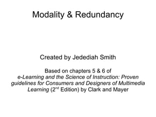 Modality & Redundancy Created by Jedediah Smith Based on chapters 5 & 6 of e-Learning and the Science of Instruction: Proven guidelines for Consumers and Designers of Multimedia Learning  (2 nd  Edition) by Clark and Mayer 