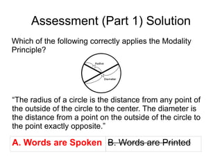 Assessment (Part 1) Solution Which of the following correctly applies the Modality Principle? “ The radius of a circle is the distance from any point of the outside of the circle to the center. The diameter is the distance from a point on the outside of the circle to the point exactly opposite.” A. Words are Spoken B. Words are Printed 