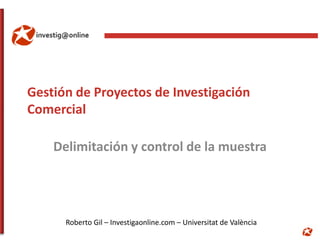 Gestión de Proyectos de Investigación
Comercial

    Delimitación y control de la muestra




      Roberto Gil – Investigaonline.com – Universitat de València
 