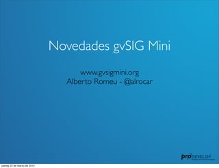 Novedades gvSIG Mini
                                   www.gvsigmini.org
                               Alberto Romeu - @alrocar




jueves 22 de marzo de 2012
 