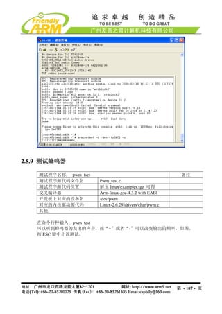 2.5.9 测试蜂鸣器

    测试程序名称： pwm_tset                                       备注
    测试程序源代码文件名         Pwm_test.c
    测试程序源代码位置          解压 linuxexamples.tgz 可得
    交叉编译器              Arm-linux-gcc-4.3.2 with EABI
    开发板上对应的设备名         /dev/pwm
    对应的内核驱动源代码         Linux-2.6.29/drivers/char/pwm.c
    其他：

   在命令行种输入：pwm_test
   可以听到蜂鸣器的发出的声音，按“+”或者“-”可以改变输出的频率，如图。
   按 ESC 键中止该测试。




                                                         第 - 107 - 页
 