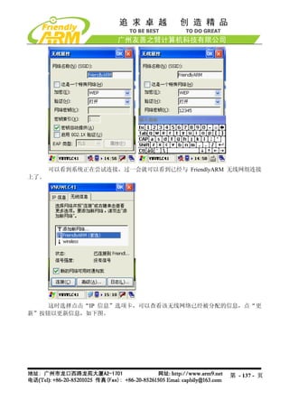 可以看到系统正在尝试连接，过一会就可以看到已经与 FriendlyARM 无线网组连接
上了。




    这时选择点击“IP 信息”选项卡，可以查看该无线网络已经被分配的信息，点“更
新”按钮以更新信息，如下图。




                                          第 - 137 - 页
 