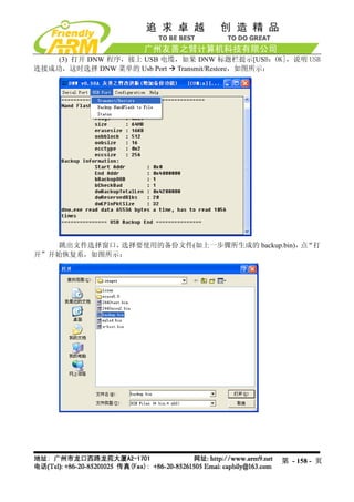 (3) 打开 DNW 程序，接上 USB 电缆，如果 DNW 标题栏提示[USB：OK]，说明 USB
连接成功，这时选择 DNW 菜单的 Usb Port Transmit/Restore，如图所示：




    跳出文件选择窗口，选择要使用的备份文件(如上一步骤所生成的 backup.bin)， “打
                                              点
开”开始恢复系，如图所示：




                                               第 - 158 - 页
 