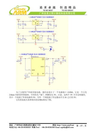 为了方便用户外接其他电源，我们还设计了一个电源接口 CON8，它是一个白色
2.0mm 间距的单排插座，中间均为“地”，两侧均为 5V。注意，这两个 5V 并非是相通的，
其中一个连接了外部电源的 5V，另外一个则连接了经过拨动开关 S1 之后的 5V。
      它们的连接关系和相应的实物标称见下图：




                                        第 - 17 - 页
 