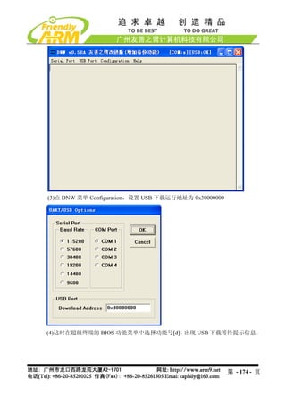 (3)点 DNW 菜单 Configuration，设置 USB 下载运行地址为 0x30000000




(4)这时在超级终端的 BIOS 功能菜单中选择功能号[d]，出现 USB 下载等待提示信息：




                                                      第 - 174 - 页
 