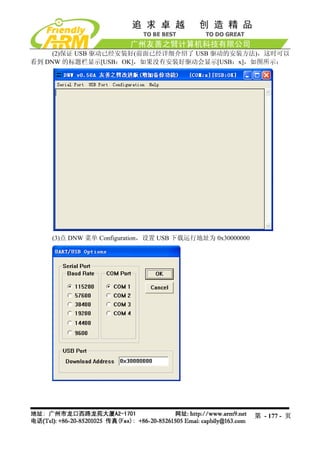 (2)保证 USB 驱动已经安装好(前面已经详细介绍了 USB 驱动的安装方法)，这时可以
看到 DNW 的标题栏显示[USB：OK]，如果没有安装好驱动会显示[USB：x]，如图所示：




    (3)点 DNW 菜单 Configuration，设置 USB 下载运行地址为 0x30000000




                                                          第 - 177 - 页
 