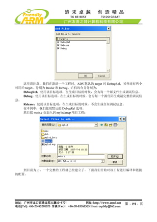 这里请注意，我们在新建一个工程时，ADS 默认的 target 时 DebugRel，另外还有两个
可用的 target，分别为 Realse 和 Debug，它们的含义分别为：
   DebugRel：使用该目标选项，在生成目标的时候，会为每一个源文件生成调试信息。
   Debug：使用该目标选项，在生成目标的时候，会为每一个源代码生成最完整的调试信
息。
   Release：使用该目标选项，在生成目标的时候，不会生成任何调试信息。
   在本例中，我们使用默认的 DebugRel 选项。
   然后把 main.c 也加入到 myled.mcp 项目工程：




   到目前为止，一个完整的工程就已经建立了，下面我们开始对该工程进行编译和链接
的配置。




                                            第 - 191 - 页
 