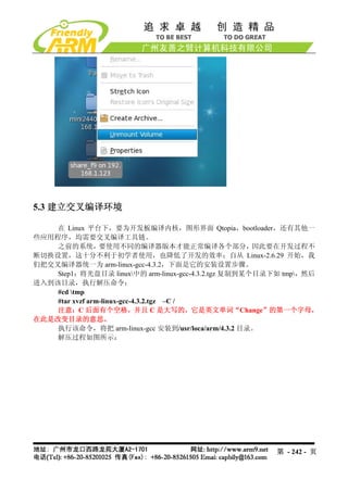 5.3 建立交叉编译环境

    在 Linux 平台下，要为开发板编译内核，图形界面 Qtopia，bootloader，还有其他一
些应用程序，均需要交叉编译工具链。
    之前的系统，要使用不同的编译器版本才能正常编译各个部分，因此要在开发过程不
断切换设置，这十分不利于初学者使用，也降低了开发的效率；自从 Linux-2.6.29 开始，我
们把交叉编译器统一为 arm-linux-gcc-4.3.2，下面是它的安装设置步骤。
    Step1：将光盘目录 linux中的 arm-linux-gcc-4.3.2.tgz 复制到某个目录下如 tmp，然后
进入到该目录，执行解压命令：
    #cd tmp
    #tar xvzf arm-linux-gcc-4.3.2.tgz –C /
    注意：C 后面有个空格，并且 C 是大写的，它是英文单词“Change”的第一个字母，
在此是改变目录的意思。
    执行该命令，将把 arm-linux-gcc 安装到/usr/loca/arm/4.3.2 目录。
    解压过程如图所示：




                                                        第 - 242 - 页
 