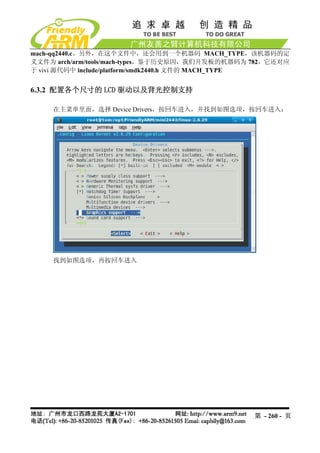 mach-qq2440.c。另外，在这个文件中，还会用到一个机器码 MACH_TYPE，该机器码的定
义文件为 arch/arm/tools/mach-types，鉴于历史原因，我们开发板的机器码为 782，它还对应
于 vivi 源代码中 include/platform/smdk2440.h 文件的 MACH_TYPE


6.3.2 配置各个尺寸的 LCD 驱动以及背光控制支持

    在主菜单里面，选择 Device Drivers，按回车进入，并找到如图选项，按回车进入：




    找到如图选项，再按回车进入




                                                 第 - 260 - 页
 