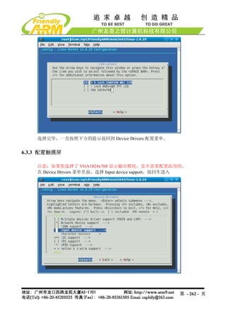 选择完毕，一直按照下方的提示返回到 Device Drivers 配置菜单。


6.3.3 配置触摸屏

    注意：如果你选择了 VGA1024x768 显示输出模块，是不需要配置此项的。
    在 Device Drivers 菜单里面，选择 Input device support，按回车进入




                                                    第 - 262 - 页
 