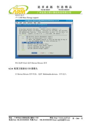 找到并选中
    <*> USB Mass Storage support




    然后选择<Exit>返回 Device Drivers 菜单


6.3.6 配置万能驱动 USB 摄像头

    在 Device Drivers 菜单里面，选择 Multimedia devices，回车进入




                                                       第 - 266 - 页
 