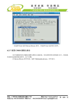 一直选择<Exit>返回 Device Drivers 菜单，再选择<Exit>返回到主菜单。


6.3.7 配置 CMOS 摄像头驱动

    本开发板配用的 CMOS 摄像头模块 CAM130，其内部使用的 OV9650 芯片，因此我
们需要为此配置驱动程序，如下步骤：
    在 Device Drivers 菜单里面，选择 Multimedia devices，回车进入




                                                      第 - 269 - 页
 