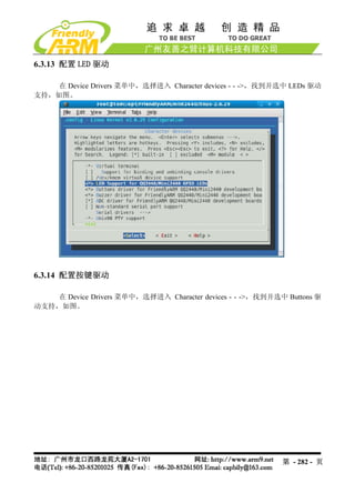 6.3.13 配置 LED 驱动

    在 Device Drivers 菜单中，选择进入 Character devices - - ->，找到并选中 LEDs 驱动
支持，如图。




6.3.14 配置按键驱动

    在 Device Drivers 菜单中，选择进入 Character devices - - ->，找到并选中 Buttons 驱
动支持，如图。




                                                            第 - 282 - 页
 