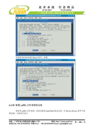 再选择 S3C2410 I2C Driver 即可，如图




6.3.20 配置 yaff2s 文件系统的支持

    要使用 yaffs2 文件系统，需要先配置 nand flash 驱动支持，在 Device drivers 菜单中选
择如图，并按回车进入



                                                      第 - 288 - 页
 