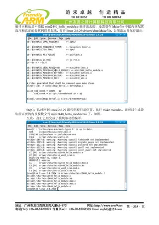 编译内核还是不能把 mini2440_hello_module.c 编译进去的，还需要在 Makefile 中把内核配置
选项和真正的源代码联系起来，     打开 linux-2.6.29/drivers/char/Makefile，如图添加并保存退出：




    Step3：这时回到 linux-2.6.29 源代码根目录位置，执行 make modules，就可以生成我
们所需要的内核模块文件 mini2440_hello_module.ko 了，如图：
    至此，我们已经完成了模块驱动的编译。




                                                         第 - 335 - 页
 