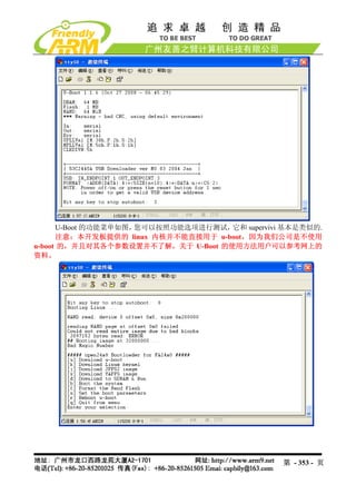 U-Boot 的功能菜单如图，您可以按照功能选项进行测试， 它和 supervivi 基本是类似的.
      注意：本开发板提供的 linux 内核并不能直接用于 u-boot，因为我们公司是不使用
u-boot 的，并且对其各个参数设置并不了解，关于 U-Boot 的使用方法用户可以参考网上的
资料。




                                                第 - 353 - 页
 