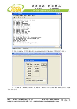 打开运行 DNW，设置下载地址为 0x30100000 (这是 YL-BIOS 的默认运行地址)：




   点 Usb Port   Transmit/Restore，并选择刚才所编译出的 yl-bios2440.bin 开始通过 USB
下载到内存中：




                                                          第 - 356 - 页
 