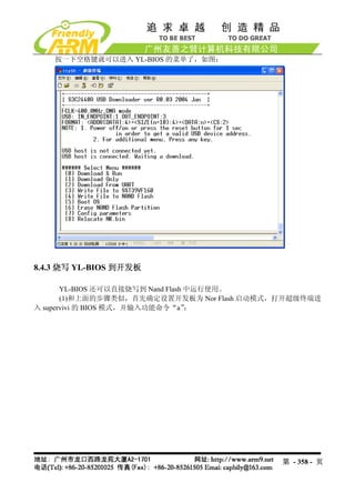 按一下空格键就可以进入 YL-BIOS 的菜单了，如图：




8.4.3 烧写 YL-BIOS 到开发板

       YL-BIOS 还可以直接烧写到 Nand Flash 中运行使用。
       (1)和上面的步骤类似，首先确定设置开发板为 Nor Flash 启动模式，打开超级终端进
入 supervivi 的 BIOS 模式，并输入功能命令“a”   ：




                                            第 - 358 - 页
 